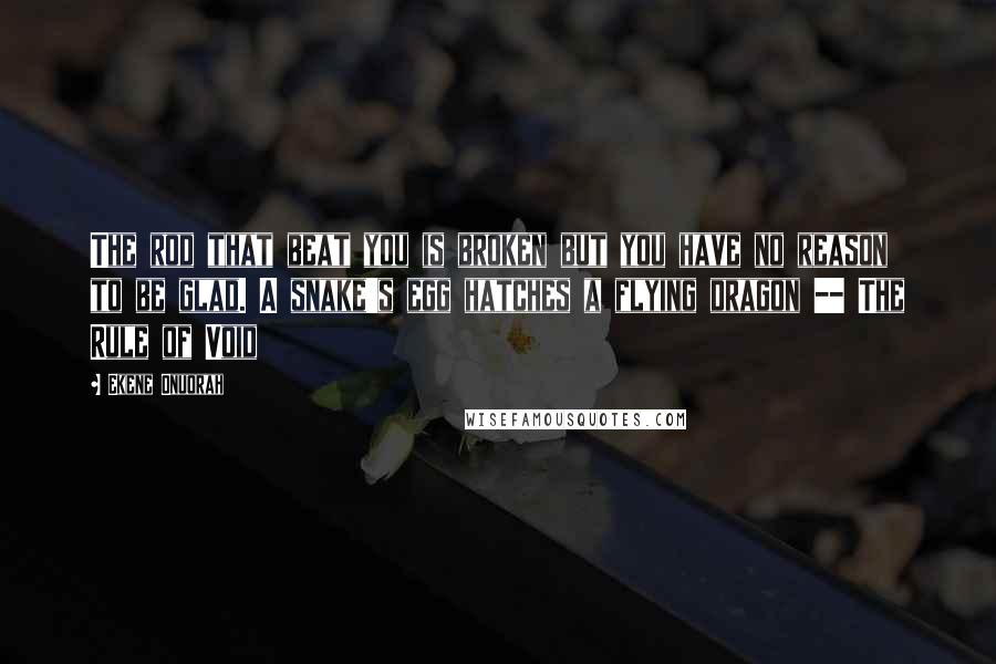 Ekene Onuorah Quotes: The rod that beat you is broken but you have no reason to be glad. A snake's egg hatches a flying dragon -- The Rule of Void