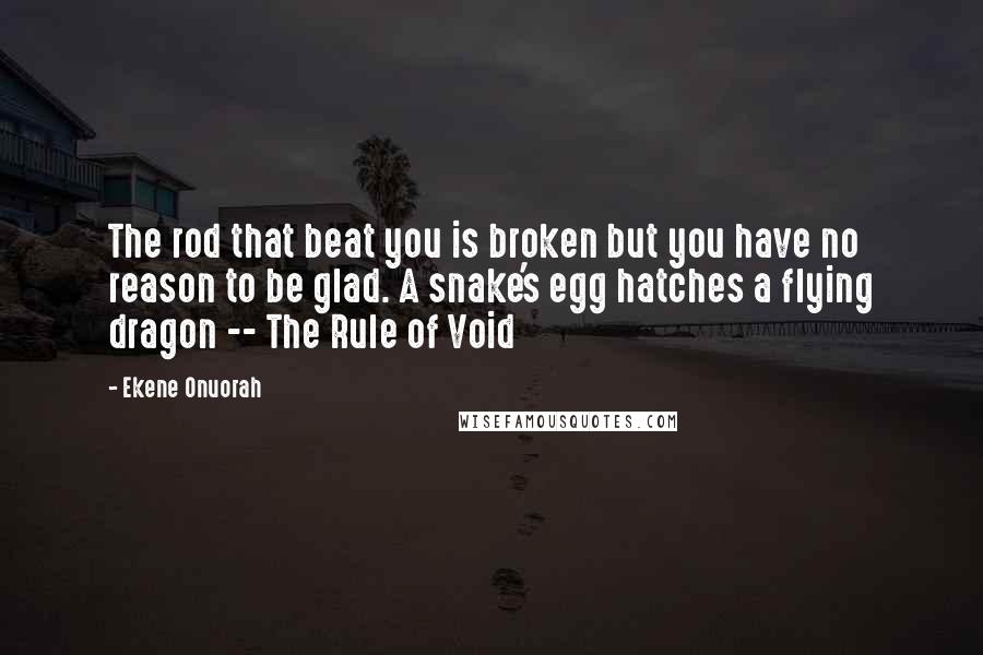 Ekene Onuorah Quotes: The rod that beat you is broken but you have no reason to be glad. A snake's egg hatches a flying dragon -- The Rule of Void