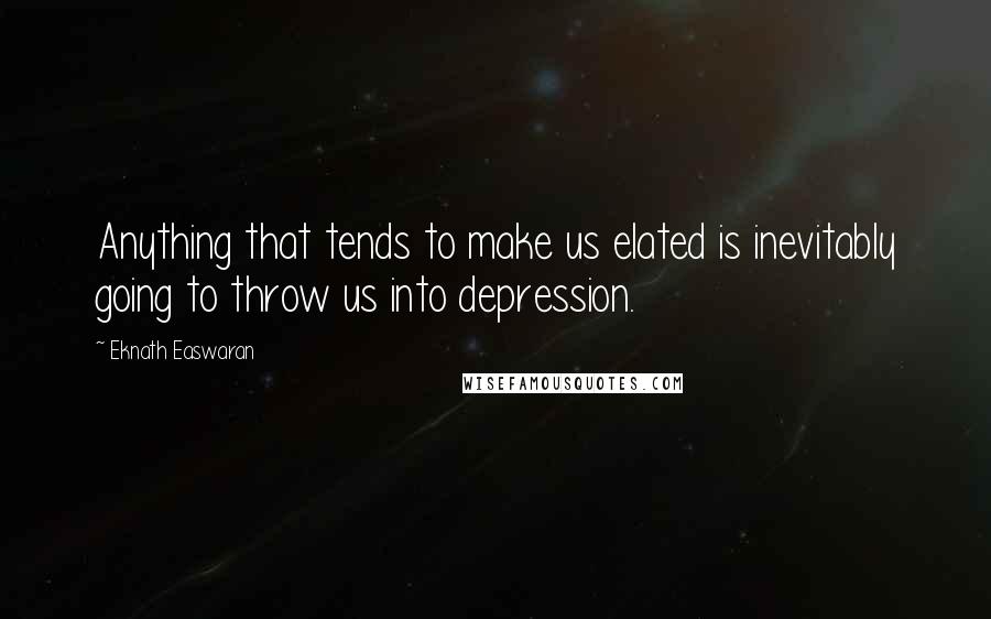 Eknath Easwaran Quotes: Anything that tends to make us elated is inevitably going to throw us into depression.
