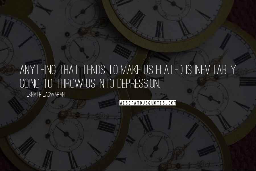 Eknath Easwaran Quotes: Anything that tends to make us elated is inevitably going to throw us into depression.