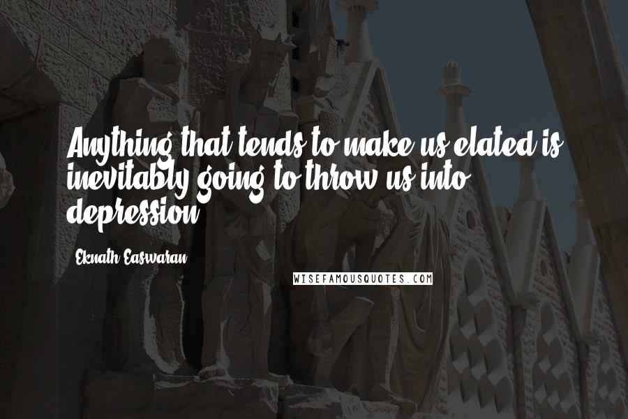 Eknath Easwaran Quotes: Anything that tends to make us elated is inevitably going to throw us into depression.