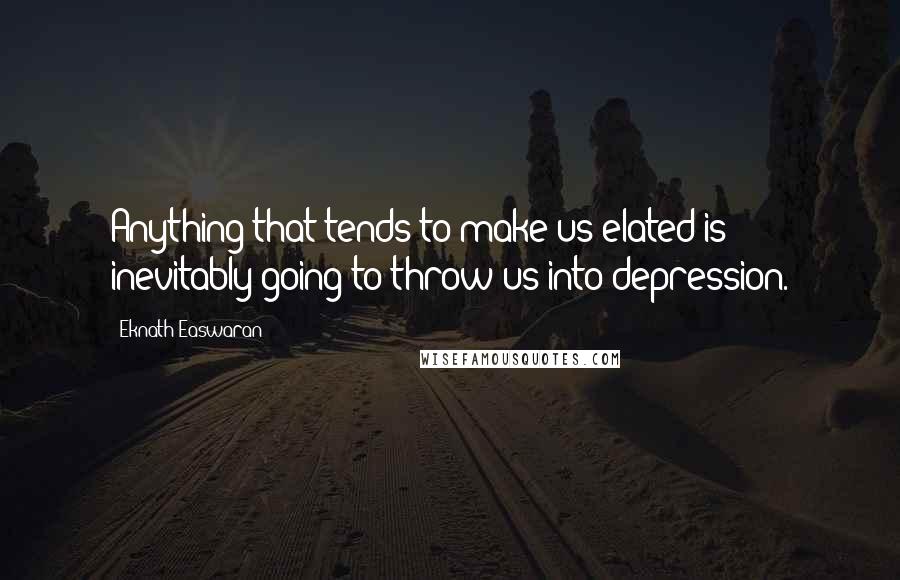 Eknath Easwaran Quotes: Anything that tends to make us elated is inevitably going to throw us into depression.