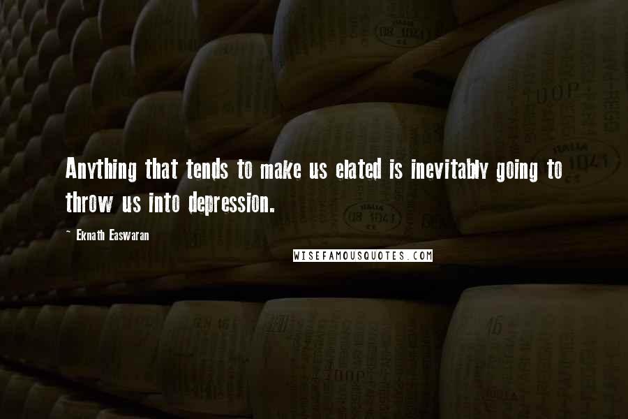 Eknath Easwaran Quotes: Anything that tends to make us elated is inevitably going to throw us into depression.