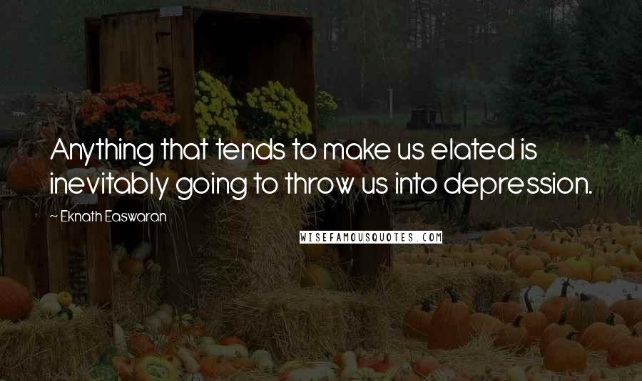 Eknath Easwaran Quotes: Anything that tends to make us elated is inevitably going to throw us into depression.