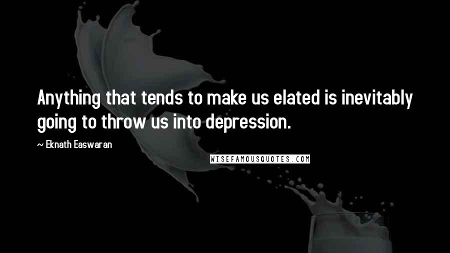 Eknath Easwaran Quotes: Anything that tends to make us elated is inevitably going to throw us into depression.