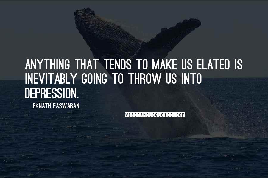 Eknath Easwaran Quotes: Anything that tends to make us elated is inevitably going to throw us into depression.