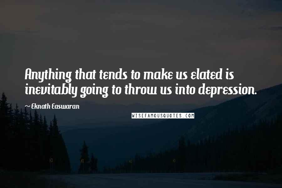 Eknath Easwaran Quotes: Anything that tends to make us elated is inevitably going to throw us into depression.