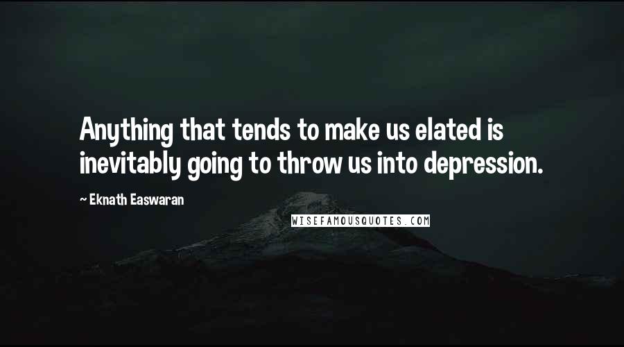 Eknath Easwaran Quotes: Anything that tends to make us elated is inevitably going to throw us into depression.