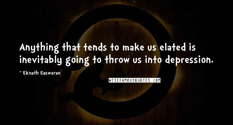 Eknath Easwaran Quotes: Anything that tends to make us elated is inevitably going to throw us into depression.