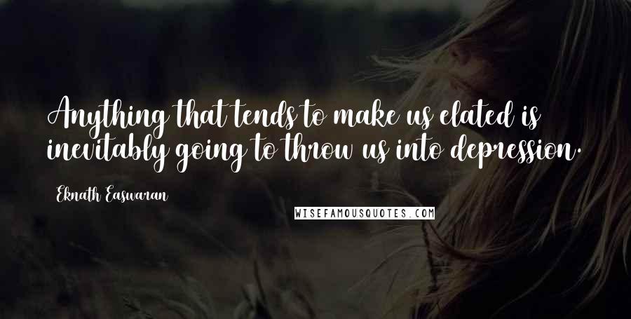 Eknath Easwaran Quotes: Anything that tends to make us elated is inevitably going to throw us into depression.