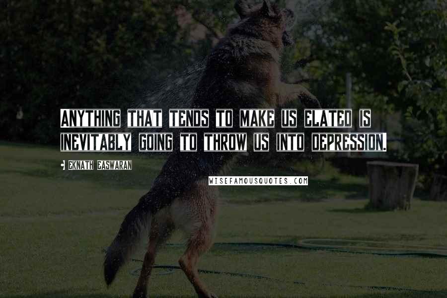 Eknath Easwaran Quotes: Anything that tends to make us elated is inevitably going to throw us into depression.