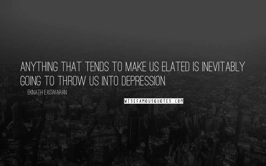 Eknath Easwaran Quotes: Anything that tends to make us elated is inevitably going to throw us into depression.