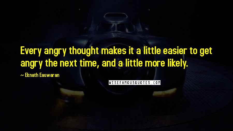 Eknath Easwaran Quotes: Every angry thought makes it a little easier to get angry the next time, and a little more likely.