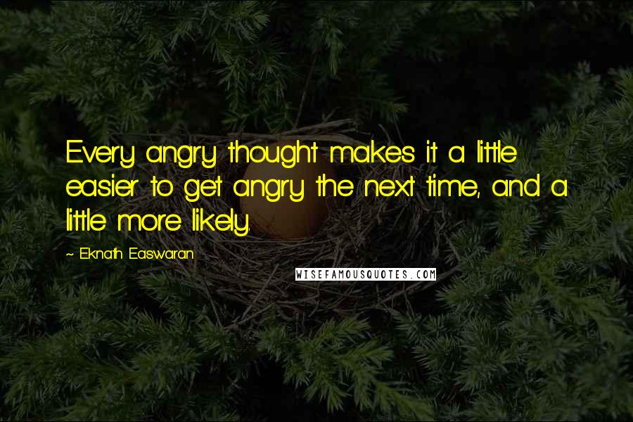 Eknath Easwaran Quotes: Every angry thought makes it a little easier to get angry the next time, and a little more likely.