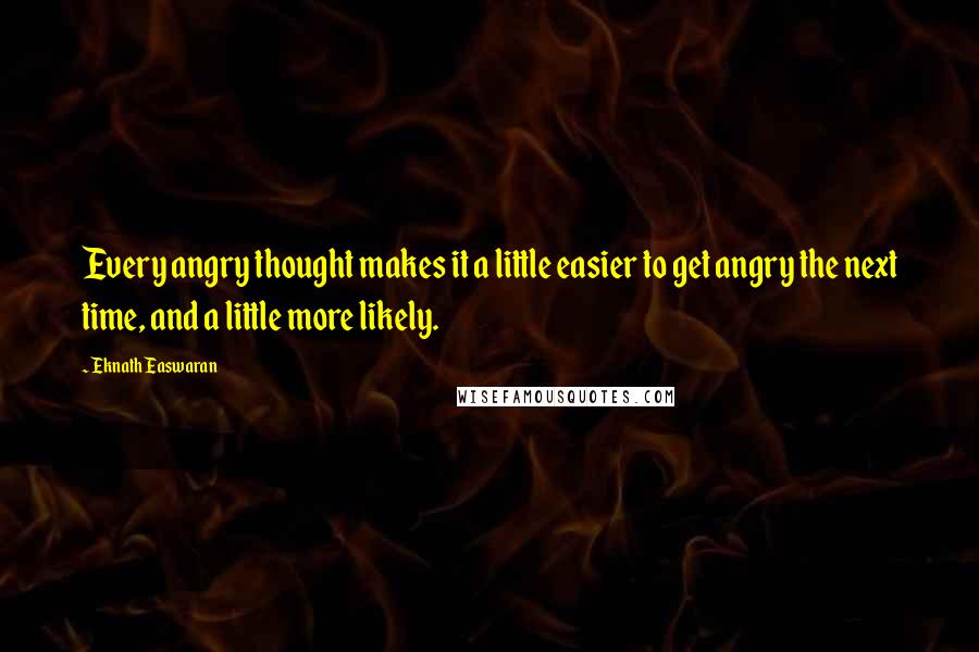 Eknath Easwaran Quotes: Every angry thought makes it a little easier to get angry the next time, and a little more likely.