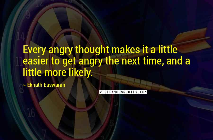 Eknath Easwaran Quotes: Every angry thought makes it a little easier to get angry the next time, and a little more likely.