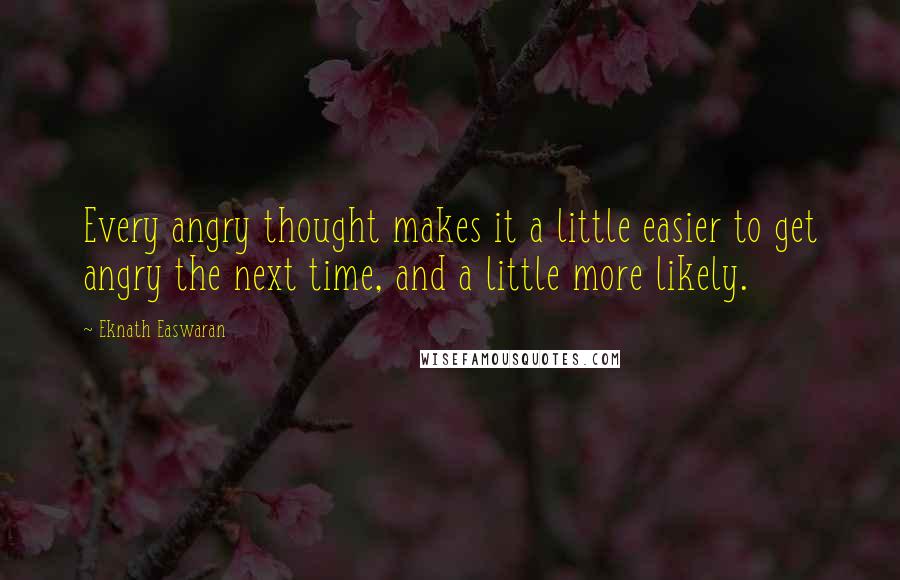 Eknath Easwaran Quotes: Every angry thought makes it a little easier to get angry the next time, and a little more likely.