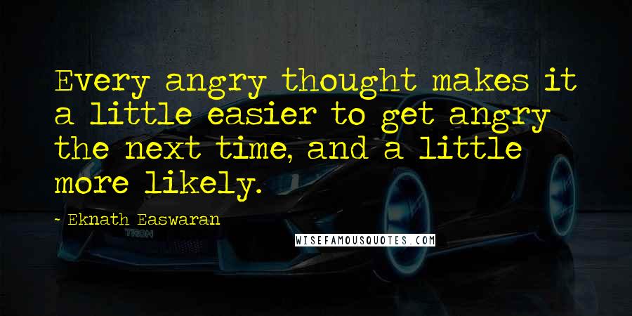 Eknath Easwaran Quotes: Every angry thought makes it a little easier to get angry the next time, and a little more likely.