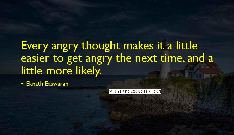 Eknath Easwaran Quotes: Every angry thought makes it a little easier to get angry the next time, and a little more likely.