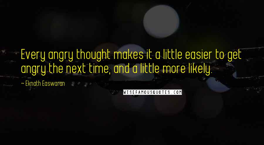 Eknath Easwaran Quotes: Every angry thought makes it a little easier to get angry the next time, and a little more likely.