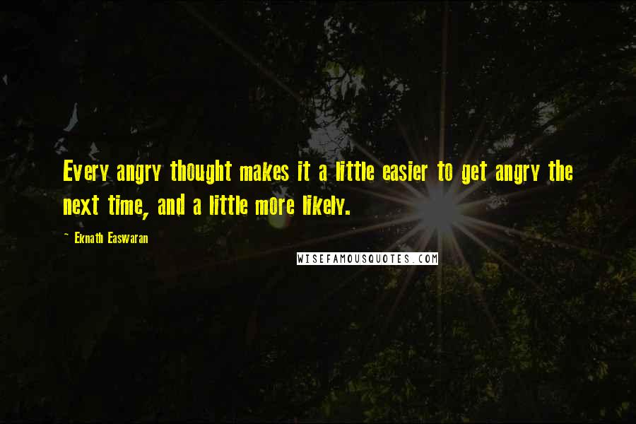 Eknath Easwaran Quotes: Every angry thought makes it a little easier to get angry the next time, and a little more likely.