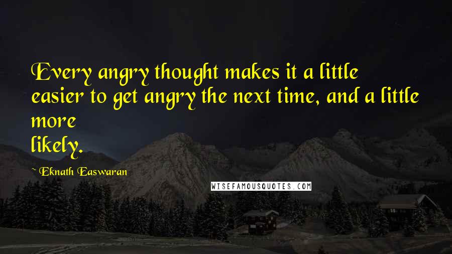 Eknath Easwaran Quotes: Every angry thought makes it a little easier to get angry the next time, and a little more likely.