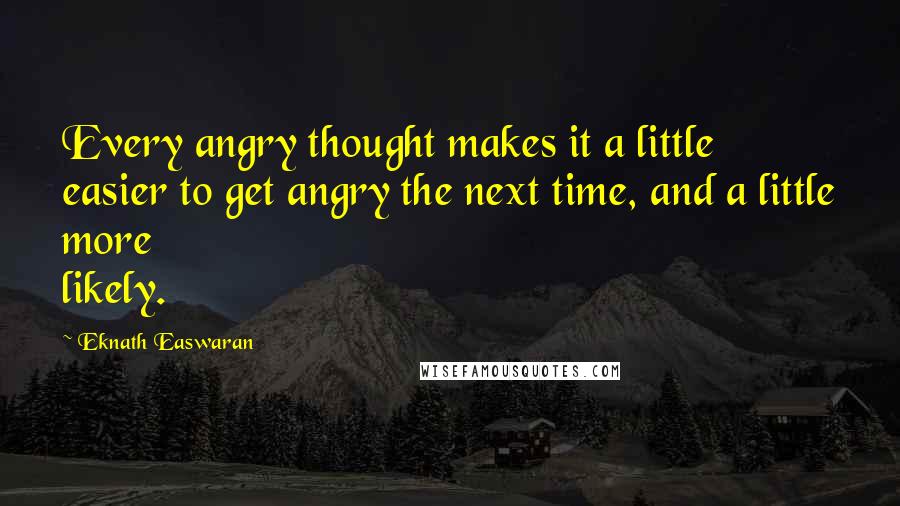 Eknath Easwaran Quotes: Every angry thought makes it a little easier to get angry the next time, and a little more likely.