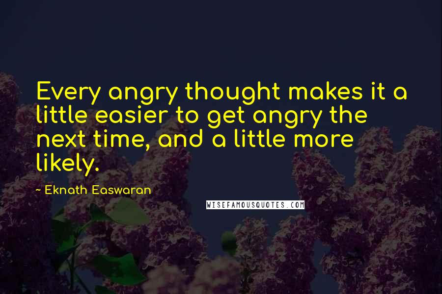 Eknath Easwaran Quotes: Every angry thought makes it a little easier to get angry the next time, and a little more likely.