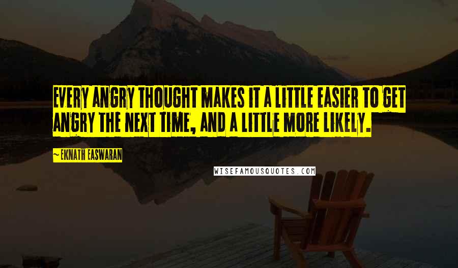 Eknath Easwaran Quotes: Every angry thought makes it a little easier to get angry the next time, and a little more likely.