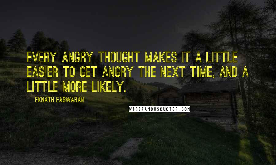 Eknath Easwaran Quotes: Every angry thought makes it a little easier to get angry the next time, and a little more likely.