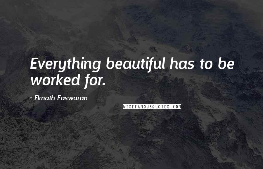 Eknath Easwaran Quotes: Everything beautiful has to be worked for.