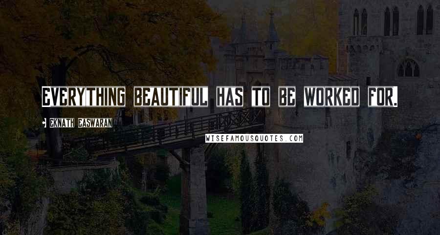 Eknath Easwaran Quotes: Everything beautiful has to be worked for.