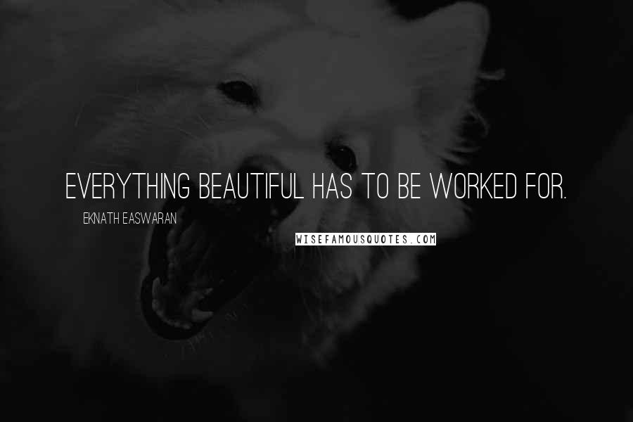 Eknath Easwaran Quotes: Everything beautiful has to be worked for.