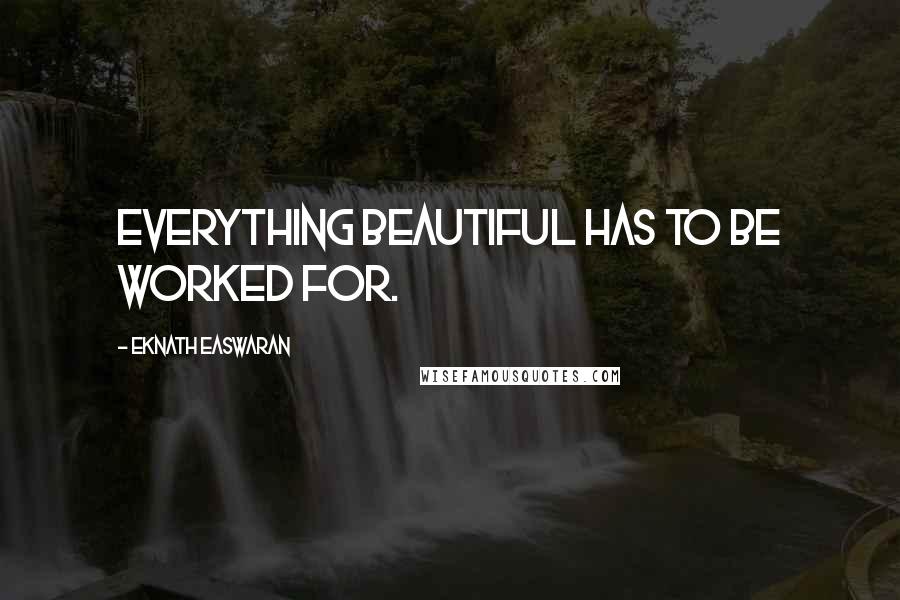 Eknath Easwaran Quotes: Everything beautiful has to be worked for.