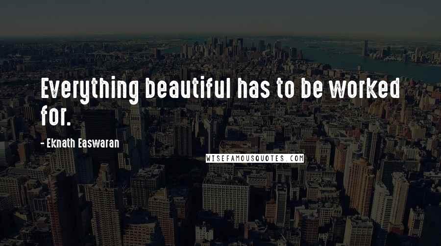 Eknath Easwaran Quotes: Everything beautiful has to be worked for.