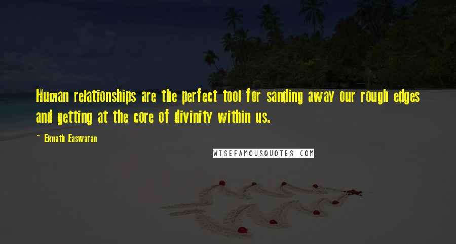 Eknath Easwaran Quotes: Human relationships are the perfect tool for sanding away our rough edges and getting at the core of divinity within us.