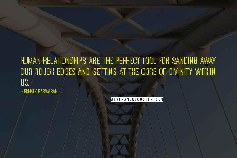 Eknath Easwaran Quotes: Human relationships are the perfect tool for sanding away our rough edges and getting at the core of divinity within us.