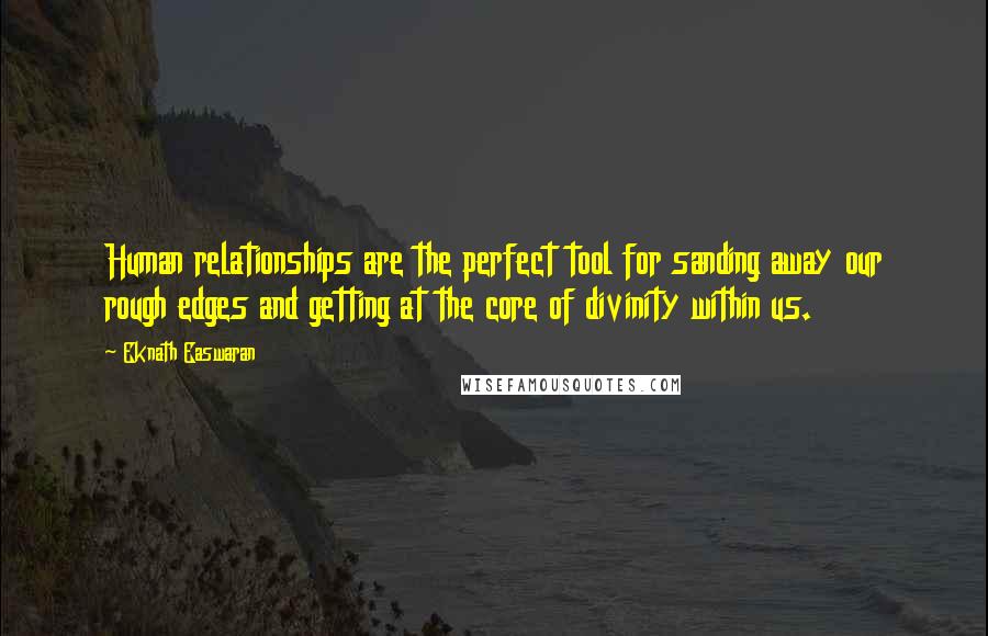 Eknath Easwaran Quotes: Human relationships are the perfect tool for sanding away our rough edges and getting at the core of divinity within us.