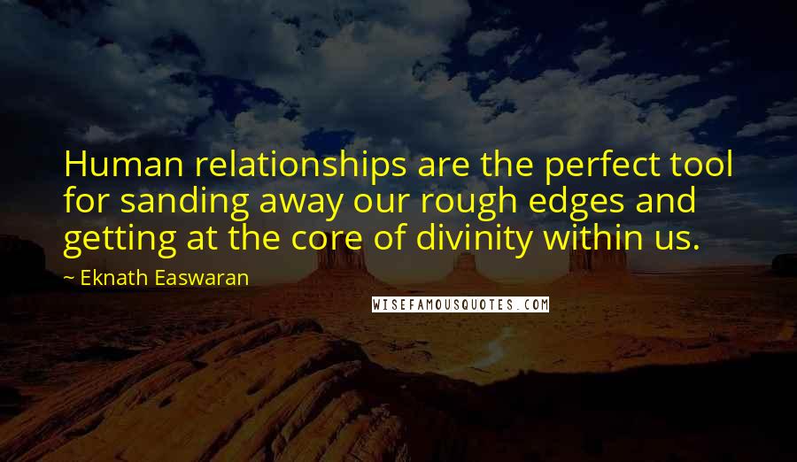 Eknath Easwaran Quotes: Human relationships are the perfect tool for sanding away our rough edges and getting at the core of divinity within us.