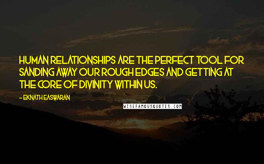 Eknath Easwaran Quotes: Human relationships are the perfect tool for sanding away our rough edges and getting at the core of divinity within us.