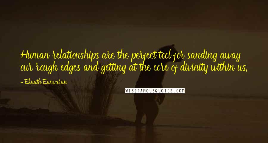 Eknath Easwaran Quotes: Human relationships are the perfect tool for sanding away our rough edges and getting at the core of divinity within us.