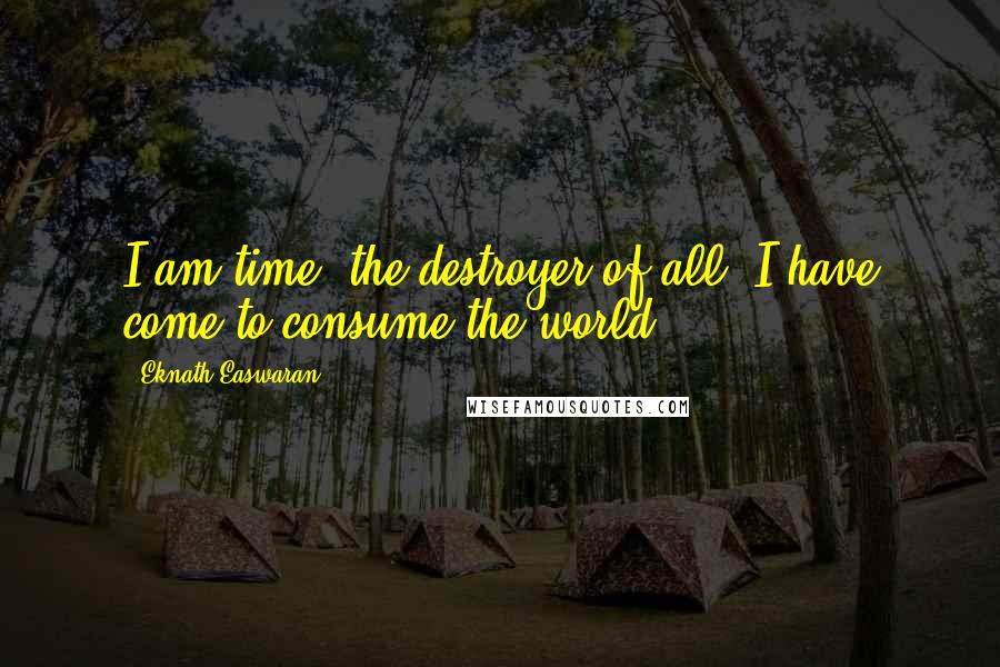 Eknath Easwaran Quotes: I am time, the destroyer of all; I have come to consume the world.