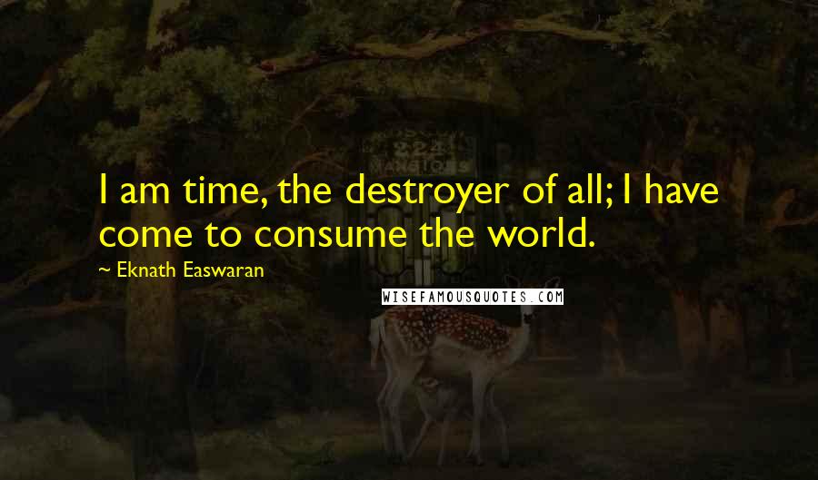 Eknath Easwaran Quotes: I am time, the destroyer of all; I have come to consume the world.