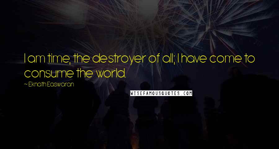 Eknath Easwaran Quotes: I am time, the destroyer of all; I have come to consume the world.