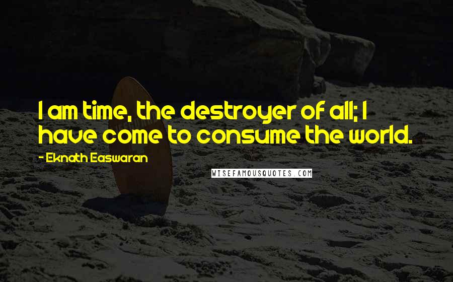 Eknath Easwaran Quotes: I am time, the destroyer of all; I have come to consume the world.