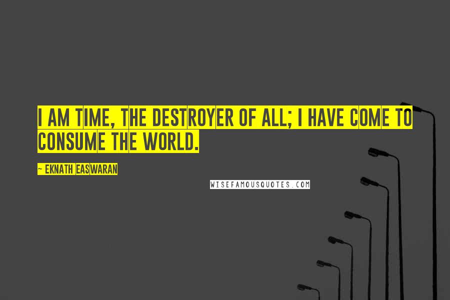 Eknath Easwaran Quotes: I am time, the destroyer of all; I have come to consume the world.