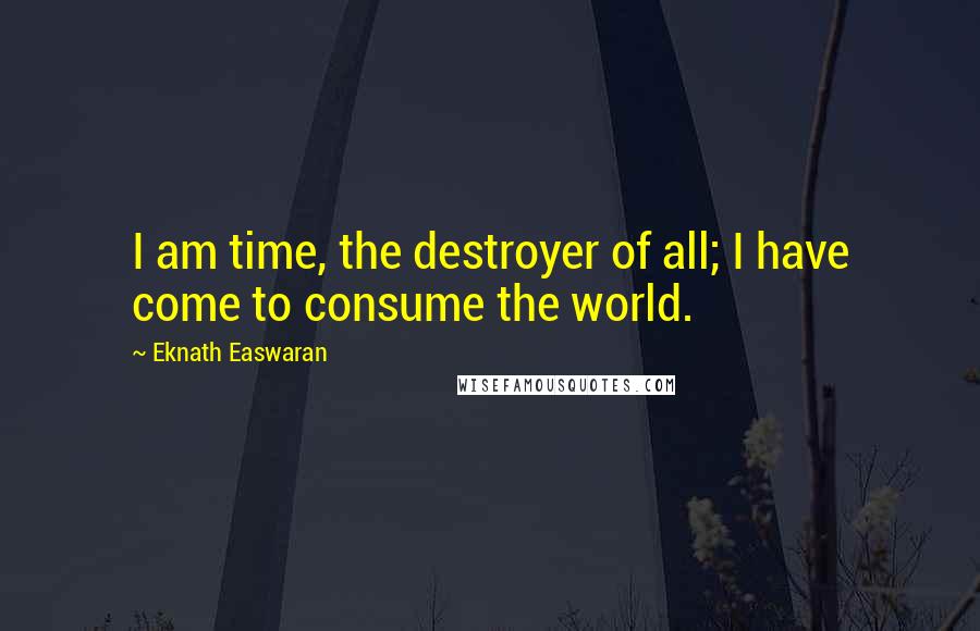 Eknath Easwaran Quotes: I am time, the destroyer of all; I have come to consume the world.