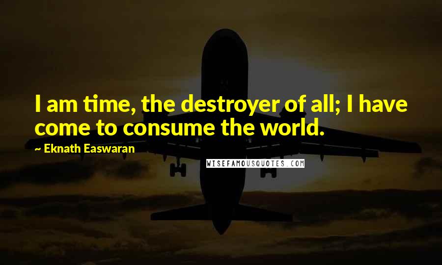 Eknath Easwaran Quotes: I am time, the destroyer of all; I have come to consume the world.