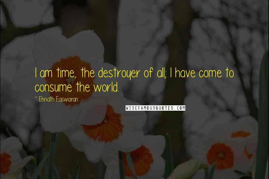 Eknath Easwaran Quotes: I am time, the destroyer of all; I have come to consume the world.