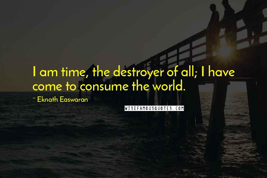 Eknath Easwaran Quotes: I am time, the destroyer of all; I have come to consume the world.